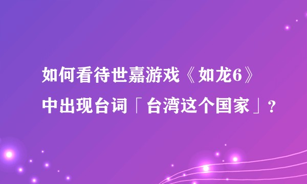 如何看待世嘉游戏《如龙6》中出现台词「台湾这个国家」？