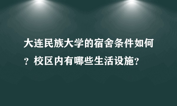 大连民族大学的宿舍条件如何?校区内有哪些生活设施?