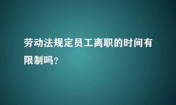 劳动法规定员工离职的时间有限制吗?
