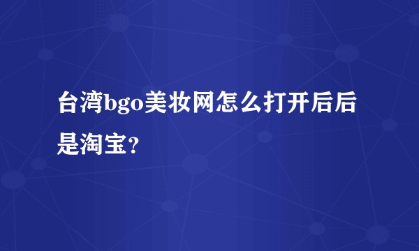 台湾bgo美妆网怎么打开后后是淘宝？