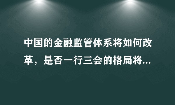 中国的金融监管体系将如何改革,是否一行三会的格局将有大的变动?