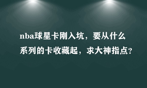 nba球星卡刚入坑,要从什么系列的卡收藏起,求大神指点?