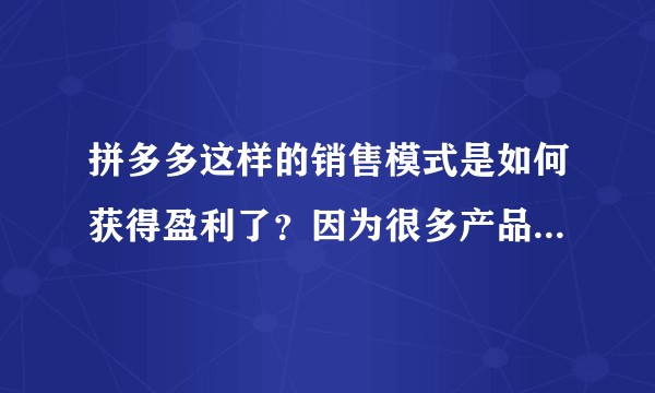 拼多多这样的销售模式是如何获得盈利了？因为很多产品销售价格远远低于市场价？会有存在假货的可能吗？
