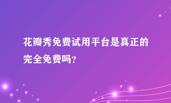 花瓣秀免费试用平台是真正的完全免费吗？