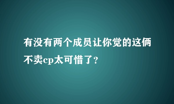 有没有两个成员让你觉的这俩不卖cp太可惜了？