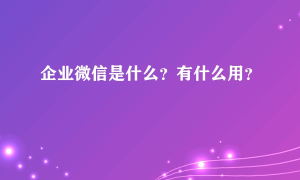企业微信是什么？有什么用？