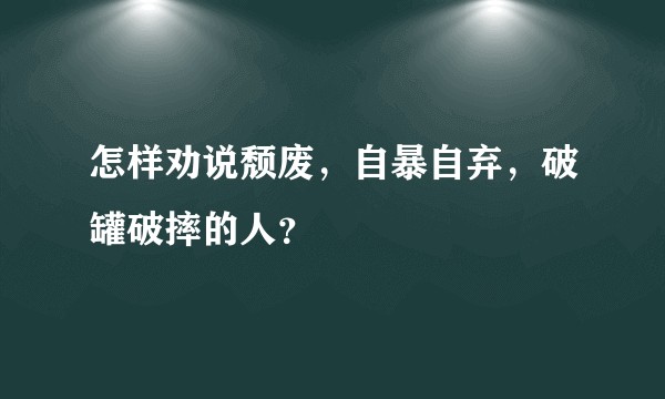 怎样劝说颓废，自暴自弃，破罐破摔的人？