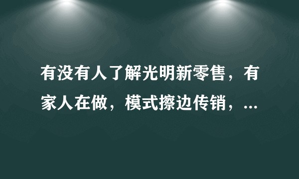 有没有人了解光明新零售，有家人在做，模式擦边传销，产品商标都没下来，而且代工厂泰尔制药问题还很多。？