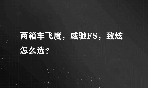 两箱车飞度,威驰FS,致炫怎么选?