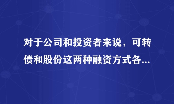 对于公司和投资者来说，可转债和股份这两种融资方式各有什么好处和坏处？