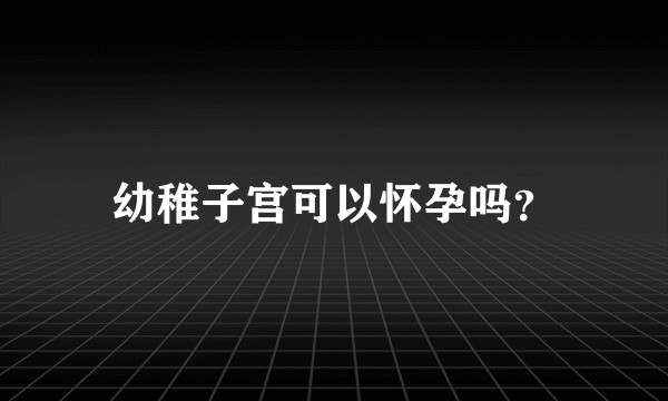 幼稚子宫可以怀孕吗？