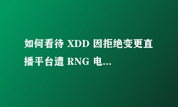 如何看待 XDD 因拒绝变更直播平台遭 RNG 电子竞技俱乐部起诉索赔 5000 万?