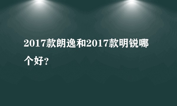 2017款朗逸和2017款明锐哪个好？