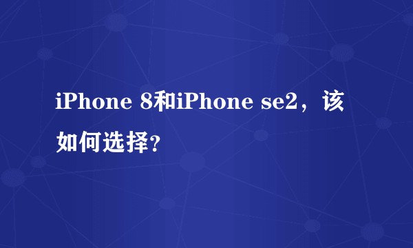 iPhone 8和iPhone se2，该如何选择？