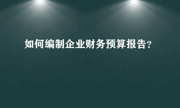如何编制企业财务预算报告？