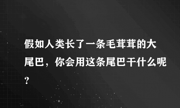 假如人类长了一条毛茸茸的大尾巴，你会用这条尾巴干什么呢？