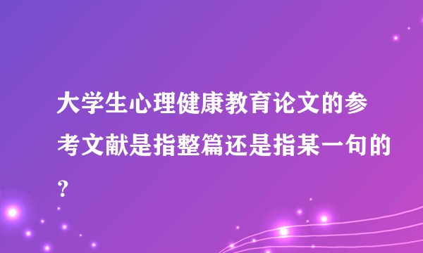 大学生心理健康教育论文的参考文献是指整篇还是指某一句的？