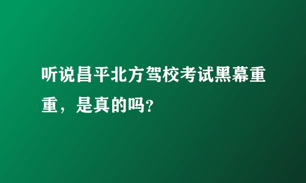 听说昌平北方驾校考试黑幕重重，是真的吗？