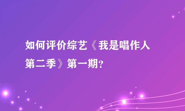 如何评价综艺《我是唱作人 第二季》第一期？