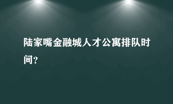 陆家嘴金融城人才公寓排队时间？
