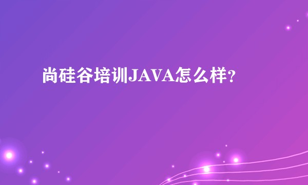 尚硅谷培训JAVA怎么样？