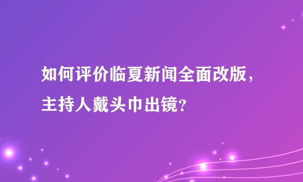 如何评价临夏新闻全面改版，主持人戴头巾出镜？