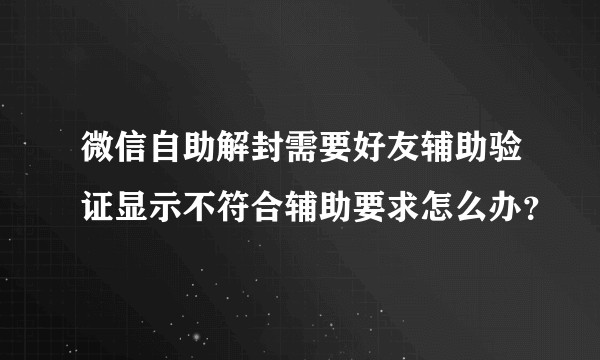 微信自助解封需要好友辅助验证显示不符合辅助要求怎么办？