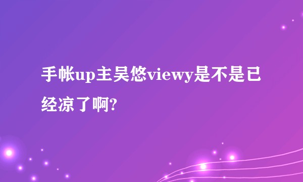 手帐up主吴悠viewy是不是已经凉了啊?