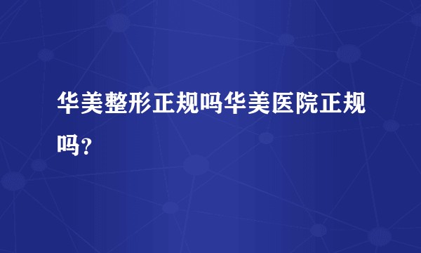 华美整形正规吗华美医院正规吗？