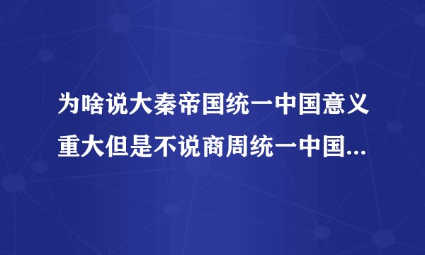 为啥说大秦帝国统一中国意义重大但是不说商周统一中国的意义呢?