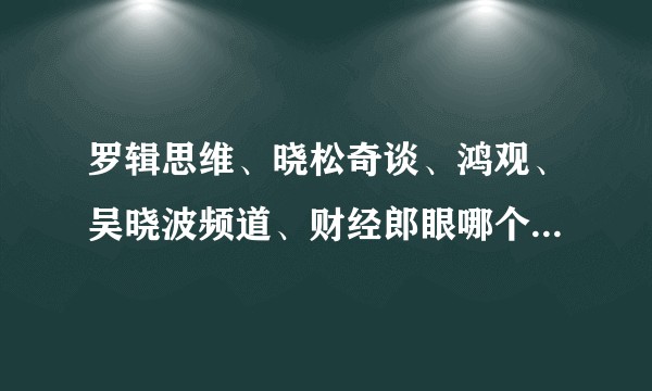 罗辑思维、晓松奇谈、鸿观、吴晓波频道、财经郎眼哪个更有深度？