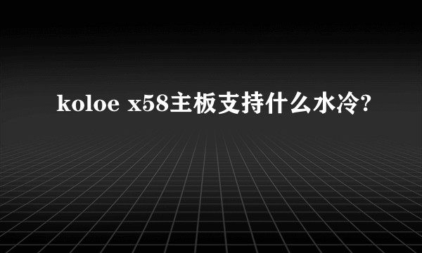 koloe x58主板支持什么水冷?