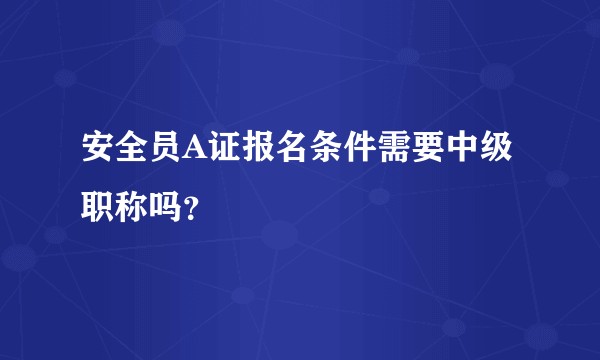 安全员A证报名条件需要中级职称吗？