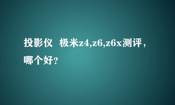 投影仪  极米z4,z6,z6x测评，哪个好？
