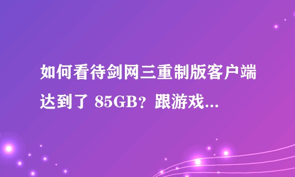 如何看待剑网三重制版客户端达到了 85GB？跟游戏年份和优化有多大关系？