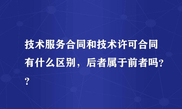 技术服务合同和技术许可合同有什么区别，后者属于前者吗？？