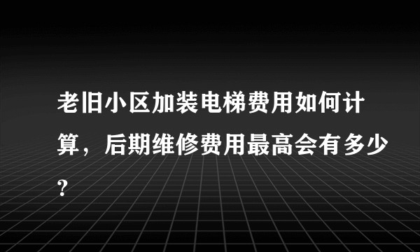 老旧小区加装电梯费用如何计算，后期维修费用最高会有多少？