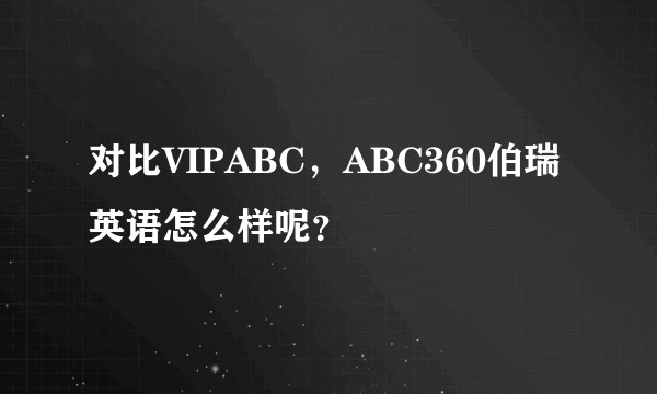对比VIPABC，ABC360伯瑞英语怎么样呢？