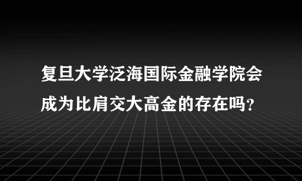 复旦大学泛海国际金融学院会成为比肩交大高金的存在吗？