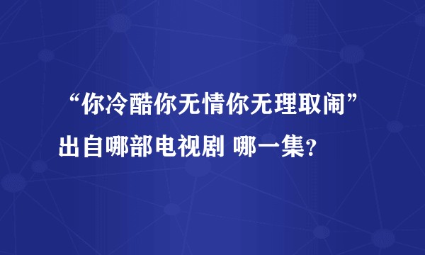 “你冷酷你无情你无理取闹”出自哪部电视剧 哪一集？