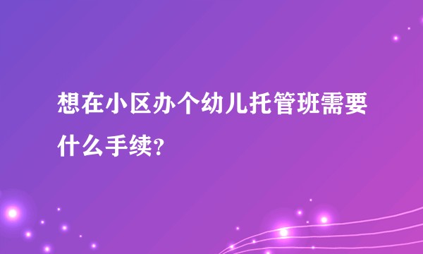 想在小区办个幼儿托管班需要什么手续？