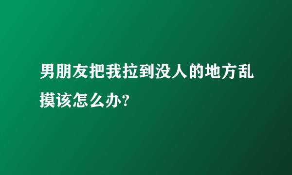 男朋友把我拉到没人的地方乱摸该怎么办?