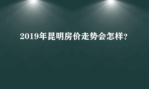2019年昆明房价走势会怎样？