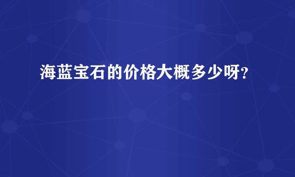 海蓝宝石的价格大概多少呀？