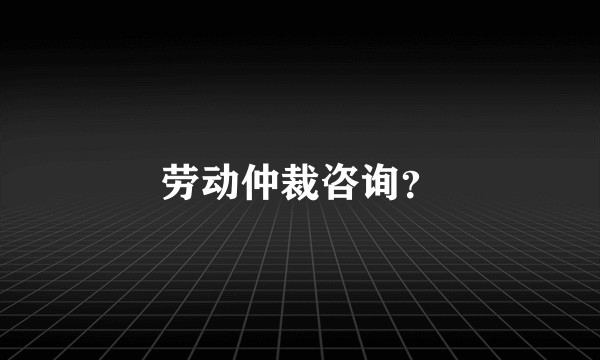 劳动仲裁咨询？