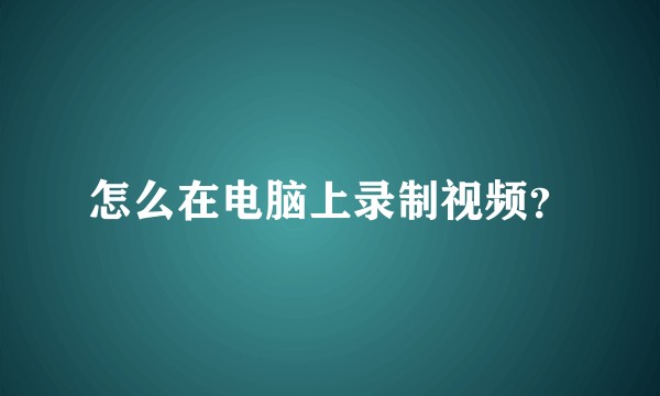 怎么在电脑上录制视频？