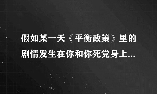 假如某一天《平衡政策》里的剧情发生在你和你死党身上，你会怎么做？