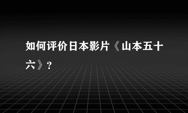 如何评价日本影片《山本五十六》？