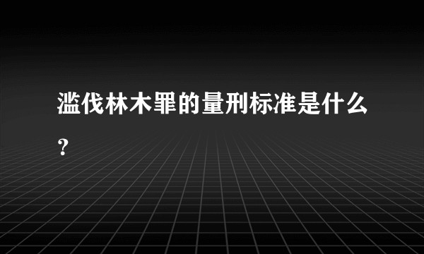 滥伐林木罪的量刑标准是什么？