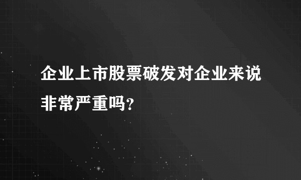 企业上市股票破发对企业来说非常严重吗?